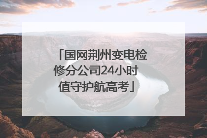 国网荆州变电检修分公司24小时值守护航高考