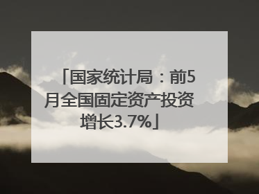 国家统计局：前5月全国固定资产投资增长3.7%