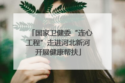 国家卫健委“连心工程”走进河北新河开展健康帮扶