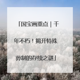 国宝画重点｜千年不朽！揭开特殊葬制的存续之谜