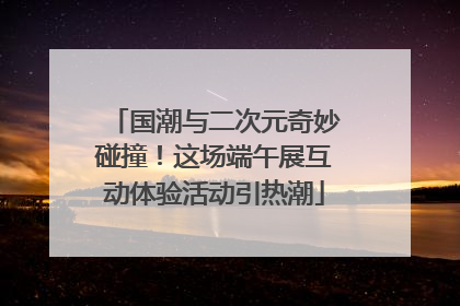 国潮与二次元奇妙碰撞！这场端午展互动体验活动引热潮