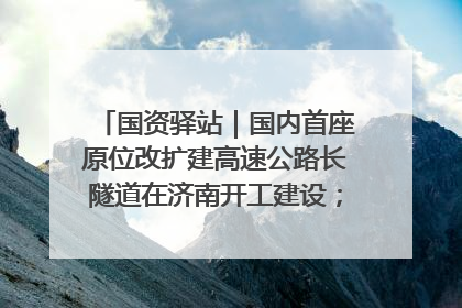 国资驿站｜国内首座原位改扩建高速公路长隧道在济南开工建设；国家能源集团一技术达国际领先水平