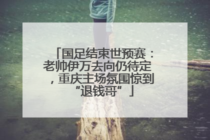 国足结束世预赛：老帅伊万去向仍待定，重庆主场氛围惊到“退钱哥”