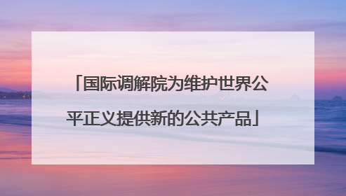 国际调解院为维护世界公平正义提供新的公共产品