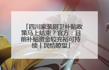 四川家装厨卫补贴政策马上结束？官方：目前补贴资金较充裕可持续丨民情瞭望