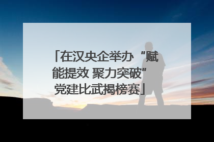 在汉央企举办“赋能提效 聚力突破”党建比武揭榜赛