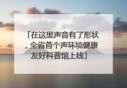 在这里声音有了形状，全省首个声环境健康友好科普馆上线