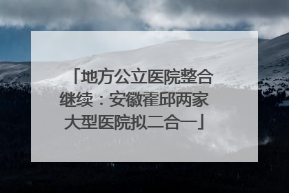 地方公立医院整合继续：安徽霍邱两家大型医院拟二合一