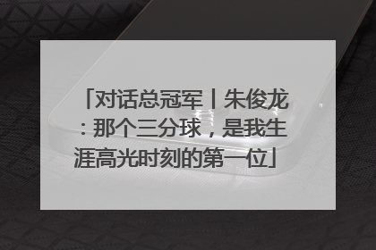 对话总冠军丨朱俊龙：那个三分球，是我生涯高光时刻的第一位