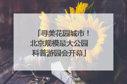 寻美花园城市！北京规模最大公园科普游园会开幕