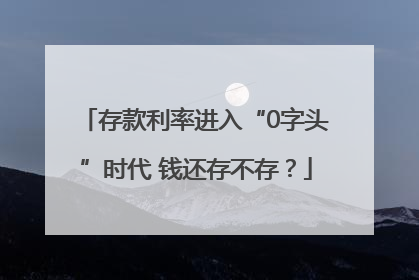 存款利率进入“0字头”时代 钱还存不存？