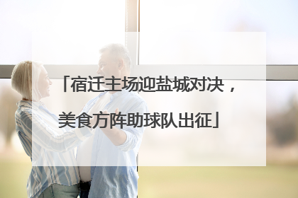 宿迁主场迎盐城对决，美食方阵助球队出征