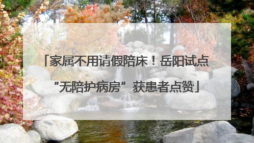 家属不用请假陪床！岳阳试点“无陪护病房”获患者点赞
