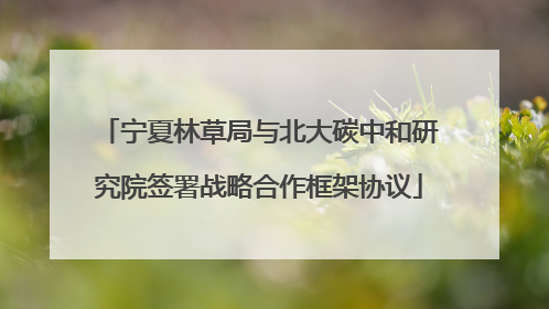 宁夏林草局与北大碳中和研究院签署战略合作框架协议