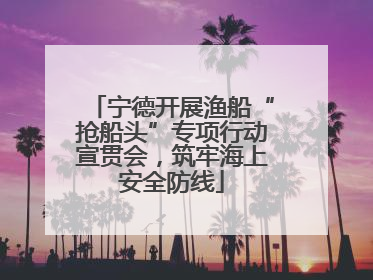 宁德开展渔船“抢船头”专项行动宣贯会，筑牢海上安全防线