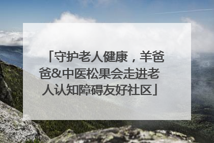 守护老人健康，羊爸爸&中医松果会走进老人认知障碍友好社区