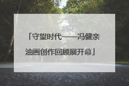 守望时代——冯健亲油画创作回顾展开幕