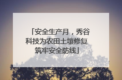 安全生产月，秀谷科技为农田土壤修复筑牢安全防线