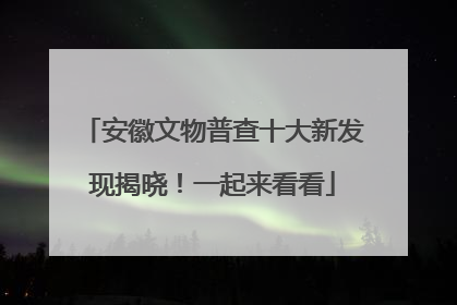 安徽文物普查十大新发现揭晓！一起来看看