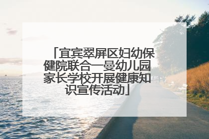 宜宾翠屏区妇幼保健院联合一曼幼儿园家长学校开展健康知识宣传活动