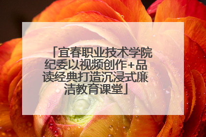 宜春职业技术学院纪委以视频创作+品读经典打造沉浸式廉洁教育课堂