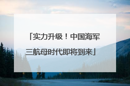 实力升级！中国海军三航母时代即将到来