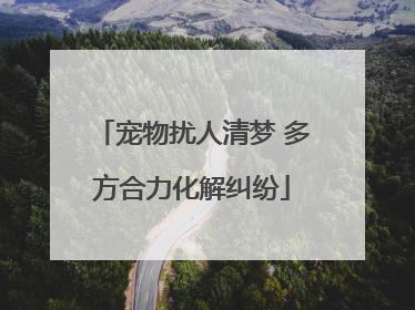 宠物扰人清梦 多方合力化解纠纷