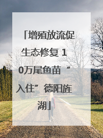 增殖放流促生态修复 10万尾鱼苗“入住”德阳旌湖