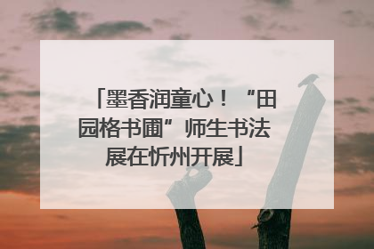 墨香润童心！“田园格书圃”师生书法展在忻州开展