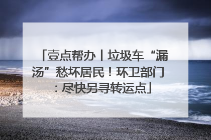 壹点帮办丨垃圾车“漏汤”愁坏居民！环卫部门：尽快另寻转运点