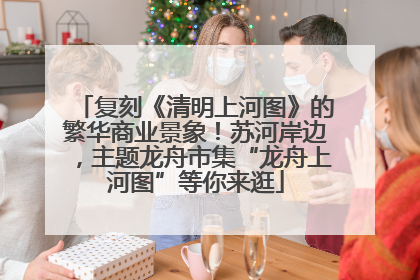 复刻《清明上河图》的繁华商业景象！苏河岸边，主题龙舟市集“龙舟上河图”等你来逛