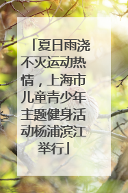 夏日雨浇不灭运动热情，上海市儿童青少年主题健身活动杨浦滨江举行