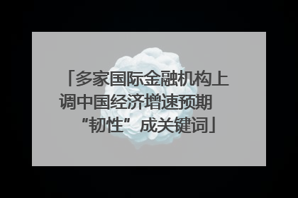 多家国际金融机构上调中国经济增速预期 “韧性”成关键词