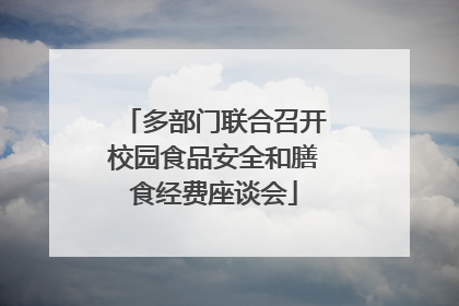 多部门联合召开校园食品安全和膳食经费座谈会