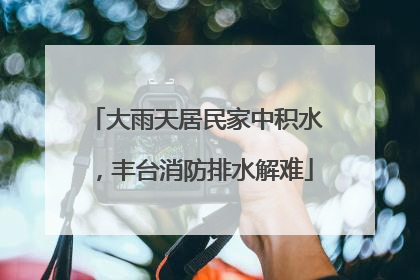 大雨天居民家中积水，丰台消防排水解难