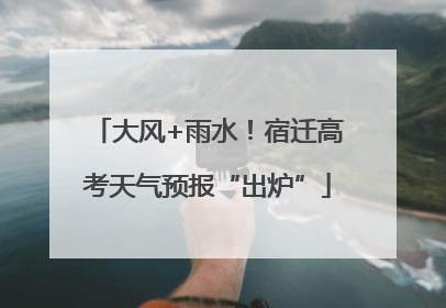 大风+雨水！宿迁高考天气预报“出炉”