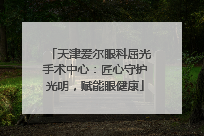 天津爱尔眼科屈光手术中心：匠心守护光明，赋能眼健康