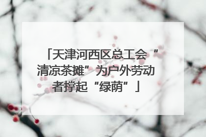 天津河西区总工会“清凉茶摊”为户外劳动者撑起“绿荫”