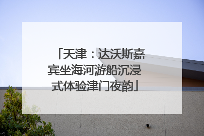 天津：达沃斯嘉宾坐海河游船沉浸式体验津门夜韵
