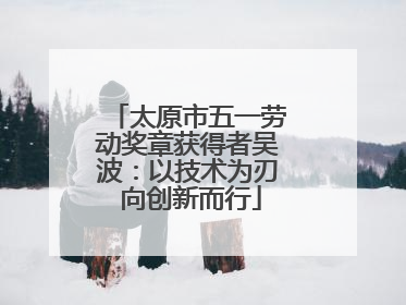 太原市五一劳动奖章获得者吴波：以技术为刃 向创新而行