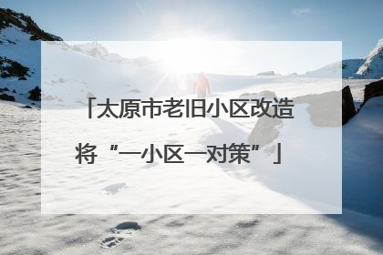太原市老旧小区改造将“一小区一对策”