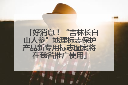 好消息！“吉林长白山人参”地理标志保护产品新专用标志图案将在我省推广使用