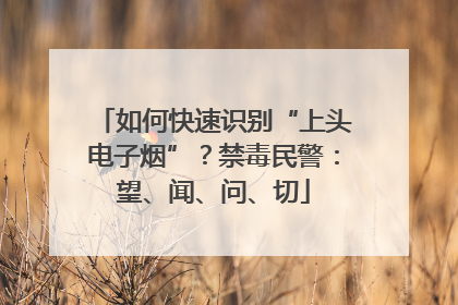 如何快速识别“上头电子烟”？禁毒民警：望、闻、问、切