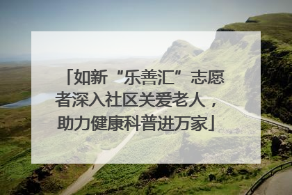 如新“乐善汇”志愿者深入社区关爱老人，助力健康科普进万家