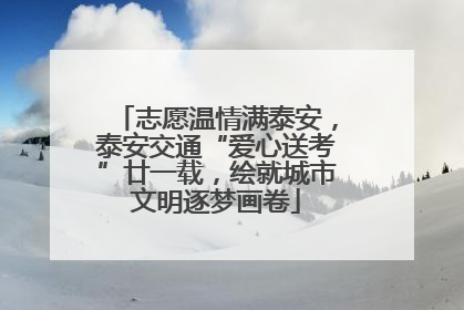 志愿温情满泰安，泰安交通“爱心送考”廿一载，绘就城市文明逐梦画卷