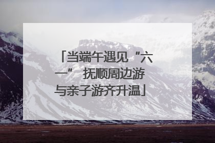 当端午遇见“六一” 抚顺周边游与亲子游齐升温