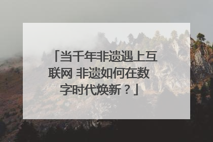 当千年非遗遇上互联网 非遗如何在数字时代焕新？