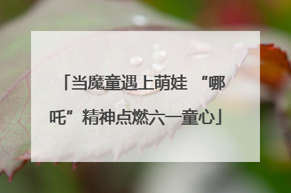 当魔童遇上萌娃 “哪吒”精神点燃六一童心