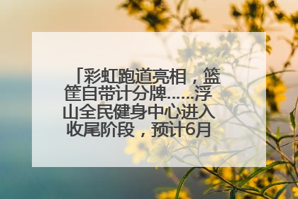 彩虹跑道亮相，篮筐自带计分牌……浮山全民健身中心进入收尾阶段，预计6月30日试运营