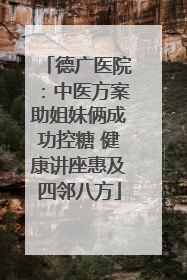 德广医院：中医方案助姐妹俩成功控糖 健康讲座惠及四邻八方